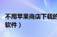 不用苹果商店下载的app（不用苹果商店下载软件）