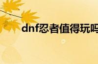 dnf忍者值得玩吗（dnf忍者怎么样）