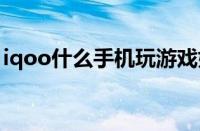 iqoo什么手机玩游戏好（什么手机玩游戏好）