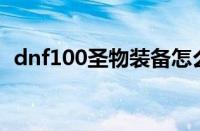 dnf100圣物装备怎么做（dnf圣物怎么做）