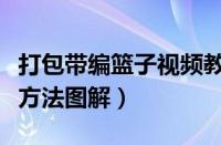 打包带编篮子视频教程全过程（打包带编篮子方法图解）