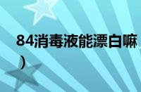 84消毒液能漂白嘛（84消毒液能漂白衣服吗）