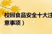 校园食品安全十大注意事项（食品安全十大注意事项）