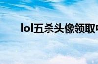 lol五杀头像领取中心（lol五杀头像）