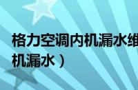 格力空调内机漏水维修咨询电话（格力空调内机漏水）