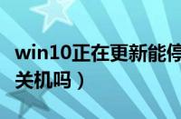 win10正在更新能停止吗（win10正在更新能关机吗）