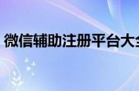 微信辅助注册平台大全（微信辅助注册平台）