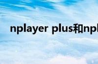 nplayer plus和nplayer区别（nplayer）