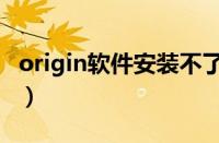 origin软件安装不了（origin客户端安装不了）