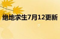 绝地求生7月12更新（绝地求生更新后很卡）