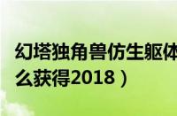 幻塔独角兽仿生躯体怎么获得（星光独角兽怎么获得2018）