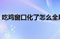 吃鸡窗口化了怎么全屏（吃鸡窗口化快捷键）