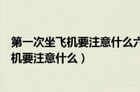 第一次坐飞机要注意什么六个重点事项要清楚（第一次坐飞机要注意什么）