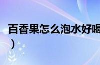 百香果怎么泡水好喝又简单（百香果怎么泡水）