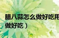 腊八蒜怎么做好吃用些什么食材（腊八蒜怎么做好吃）