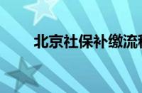 北京社保补缴流程（社保补缴流程）