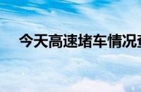 今天高速堵车情况查询（高速堵车查询）