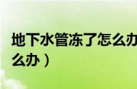 地下水管冻了怎么办小妙招（地下水管冻了怎么办）