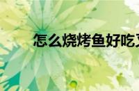 怎么烧烤鱼好吃又简单（怎么烧烤）