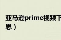 亚马逊prime视频下载（亚马逊prime什么意思）