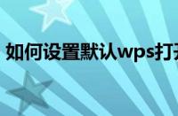 如何设置默认wps打开（如何设置默认桌面）