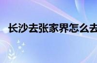 长沙去张家界怎么去方便（长沙去张家界）