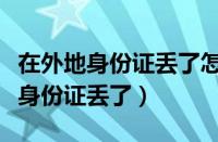 在外地身份证丢了怎么办临时身份证（在外地身份证丢了）