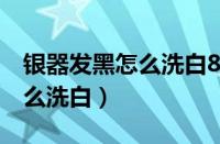 银器发黑怎么洗白8招教你洗白（银器发黑怎么洗白）