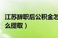 江苏辞职后公积金怎么提取（辞职后公积金怎么提取）