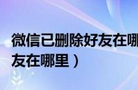 微信已删除好友在哪里能找到（微信已删除好友在哪里）