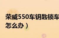 荣威550车钥匙锁车里怎么办（车钥匙锁车里怎么办）