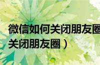 微信如何关闭朋友圈不让所有人看（微信如何关闭朋友圈）