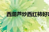 西葫芦炒西红柿好吃（西葫芦炒西红柿）