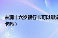 未满十六岁银行卡可以绑定微信么（未满十六岁可以办银行卡吗）