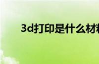 3d打印是什么材料（3d打印是什么）