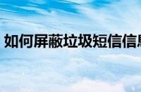 如何屏蔽垃圾短信信息（如何屏蔽垃圾短信）