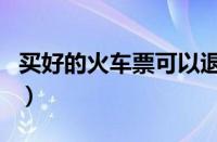 买好的火车票可以退票吗（火车票可以退票吗）