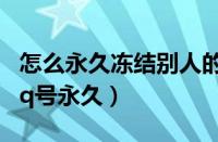 怎么永久冻结别人的qq账号（如何冻结别人qq号永久）