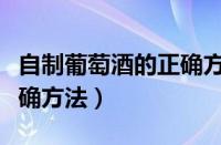 自制葡萄酒的正确方法配料（自制葡萄酒的正确方法）