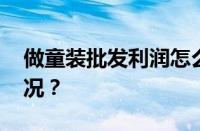 做童装批发利润怎么样赚钱吗 目前是什么情况？