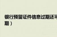 银行预留证件信息过期还可以转账吗（银行预留证件信息过期）