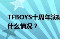 TFBOYS十周年演唱会直播回放地址 目前是什么情况？