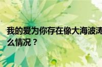 我的爱为你存在像大海波涛汹涌席卷而来是什么歌 目前是什么情况？