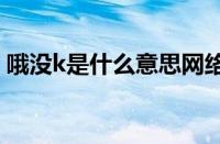 哦没k是什么意思网络用语 目前是什么情况？