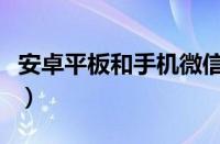 安卓平板和手机微信（安卓平板手机一起微信）