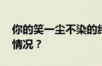 你的笑一尘不染的纯白是什么歌 目前是什么情况？