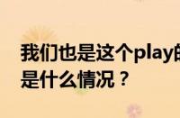 我们也是这个play的一部分吗是什么梗 目前是什么情况？