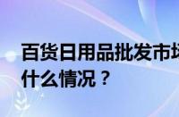 百货日用品批发市场进货渠道有哪些 目前是什么情况？