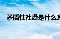 矛盾性社恐是什么意思 目前是什么情况？