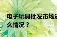 电子玩具批发市场进货渠道有哪些 目前是什么情况？